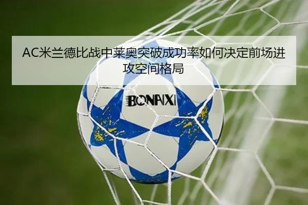 AC米兰德比战中莱奥突破成功率如何决定前场进攻空间格局
