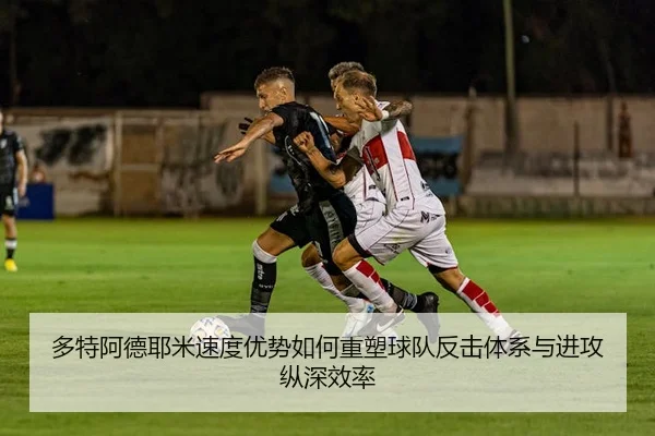 多特阿德耶米速度优势如何重塑球队反击体系与进攻纵深效率