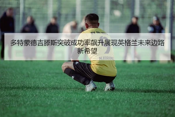 多特蒙德吉滕斯突破成功率飙升展现英格兰未来边路新希望