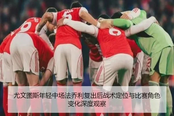 尤文图斯年轻中场法乔利复出后战术定位与比赛角色变化深度观察