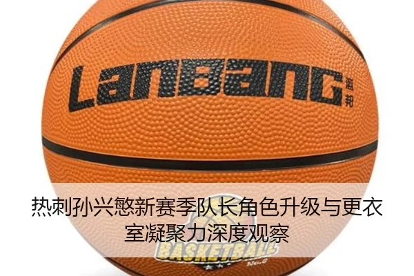 热刺孙兴慜新赛季队长角色升级与更衣室凝聚力深度观察